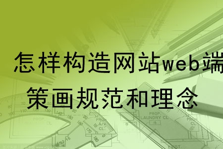 怎樣構(gòu)造網(wǎng)站web端的策劃規(guī)范和理念？